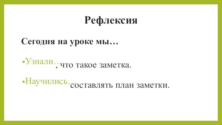 РефлексияСегодня на уроке мы…Узнали…Научились…, что такое заметка.  составлять план заметки.