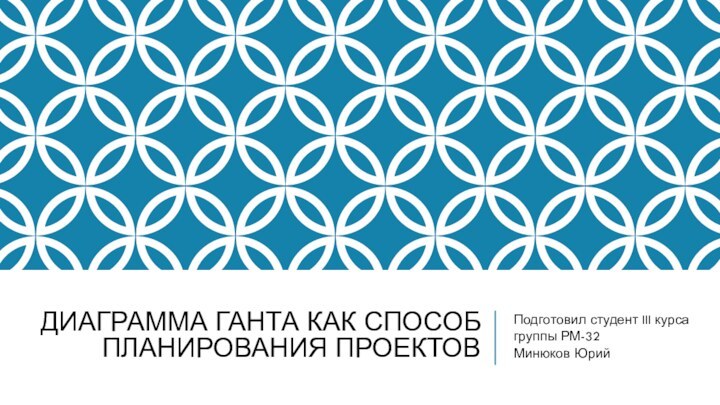 Диаграмма ганта как способ планирования проектовПодготовил студент III курса группы РМ-32Минюков Юрий