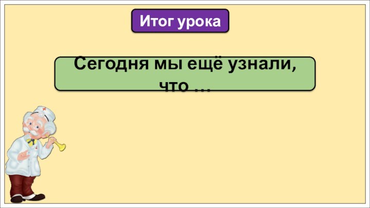 Сегодня мы ещё узнали, что …Итог урока