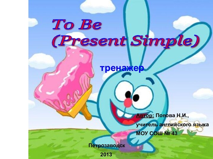 To Be  (Present Simple)тренажерАвтор: Попова Н.И.,учитель английского языкаМОУ СОШ № 43 Петрозаводск2013