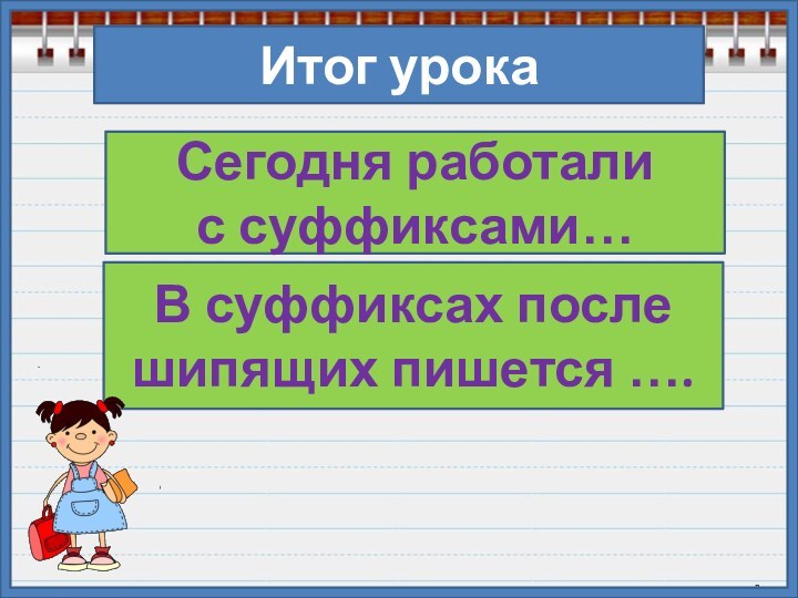 Итог урокаСегодня работали с суффиксами…В суффиксах после шипящих пишется ….