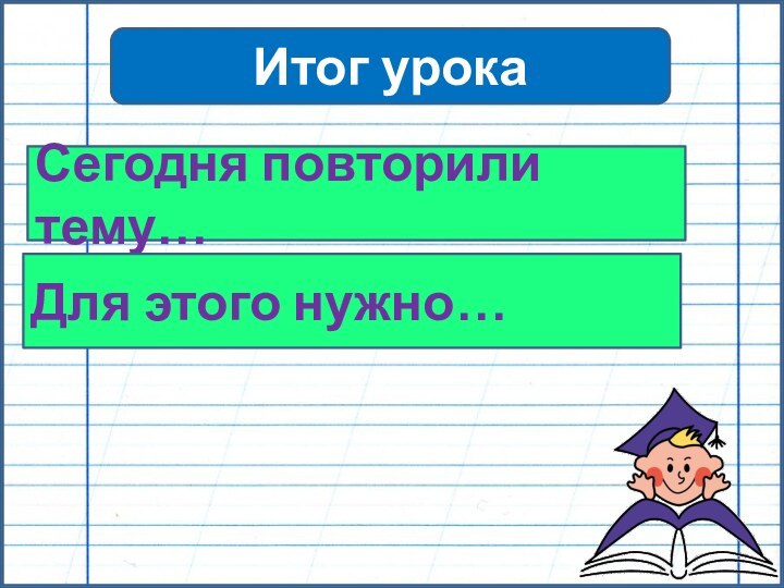 Итог урокаСегодня повторили тему…Для этого нужно…