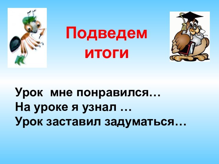 Подведем итогиУрок мне понравился…На уроке я узнал …Урок заставил задуматься…