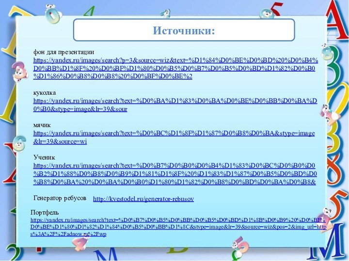 фон для презентации https://yandex.ru/images/search?p=3&source=wiz&text=%D1%84%D0%BE%D0%BD%20%D0%B4%D0%BB%D1%8F%20%D0%BF%D1%80%D0%B5%D0%B7%D0%B5%D0%BD%D1%82%D0%B0%D1%86%D0%B8%D0%B8%20%D0%BF%D0%BE%2куколка https://yandex.ru/images/search?text=%D0%BA%D1%83%D0%BA%D0%BE%D0%BB%D0%BA%D0%B0&stype=image&lr=39&sourмячик https://yandex.ru/images/search?text=%D0%BC%D1%8F%D1%87%D0%B8%D0%BA&stype=image&lr=39&source=wiУченик https://yandex.ru/images/search?text=%D0%B7%D0%B0%D0%B4%D1%83%D0%BC%D0%B0%D0%B2%D1%88%D0%B8%D0%B9%D1%81%D1%8F%20%D1%83%D1%87%D0%B5%D0%BD%D0%B8%D0%BA%20%D0%BA%D0%B0%D1%80%D1%82%D0%B8%D0%BD%D0%BA%D0%B8&Генератор ребусов Источники:http://kvestodel.ru/generator-rebusovПортфель https://yandex.ru/images/search?text=%D0%B7%D0%B5%D0%BB%D0%B5%D0%BD%D1%8B%D0%B9%20%D0%BF%D0%BE%D1%80%D1%82%D1%84%D0%B5%D0%BB%D1%8C&stype=image&lr=39&source=wiz&pos=2&img_url=https%3A%2F%2Fadnow.ru%2Fwp