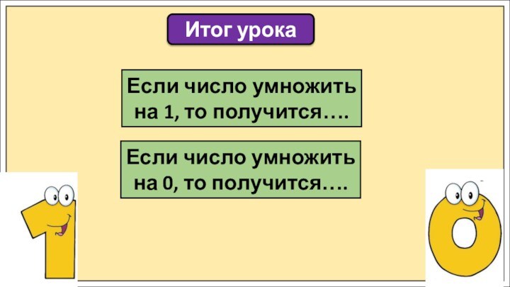 Итог урокаЕсли число умножить на 1, то получится….Если число умножить на 0, то получится….