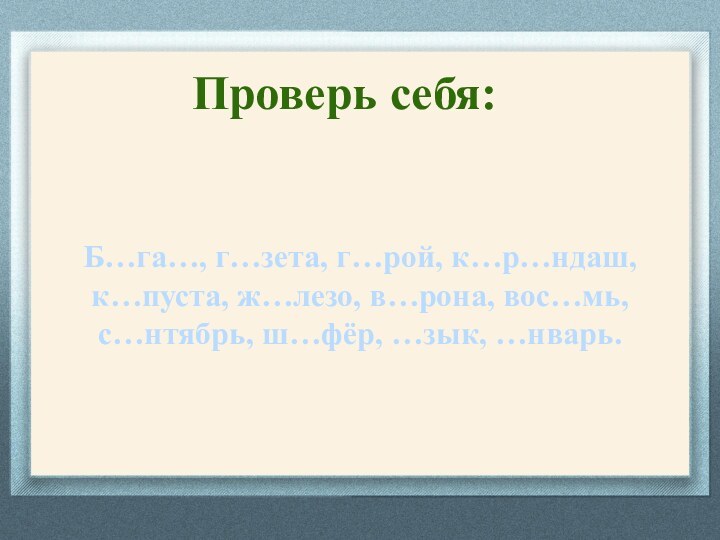 Проверь себя:Б…га…, г…зета, г…рой, к…р…ндаш,к…пуста, ж…лезо, в…рона, вос…мь,с…нтябрь, ш…фёр, …зык, …нварь.