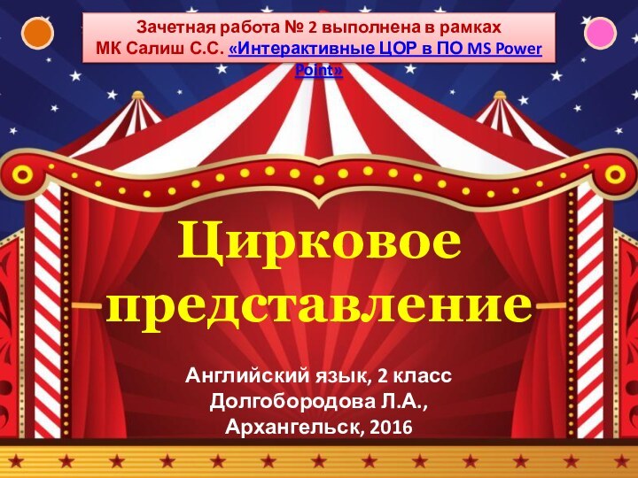 Цирковое представлениеАнглийский язык, 2 классДолгобородова Л.А.,Архангельск, 2016Зачетная работа № 2 выполнена в