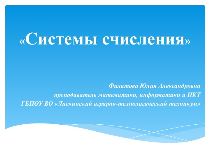 «Системы счисления» Филатова Юлия Александровнапреподаватель математики, информатики и ИКТГБПОУ ВО «Лискинский аграрно-технологический техникум»