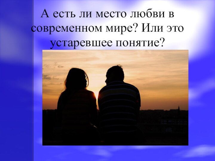 А есть ли место любви в современном мире? Или это устаревшее понятие?