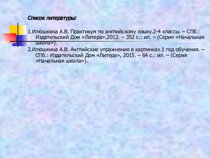 Список литературы:1.Илюшкина А.В. Практикум по английскому языку.2-4 классы. – СПб.: Издательский Дом