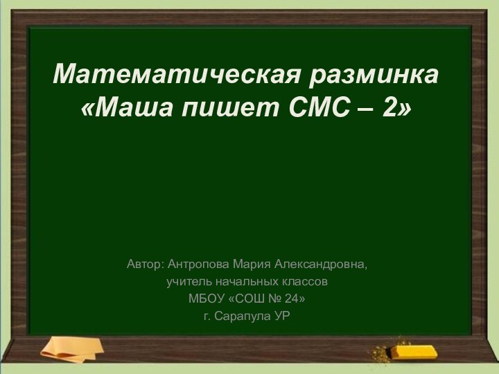Математическая разминка «Маша пишет СМС – 2»Автор: Антропова Мария Александровна,учитель начальных классов