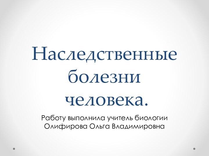 Наследственные болезни  человека.Работу выполнила учитель биологии Олифирова Ольга Владимировна