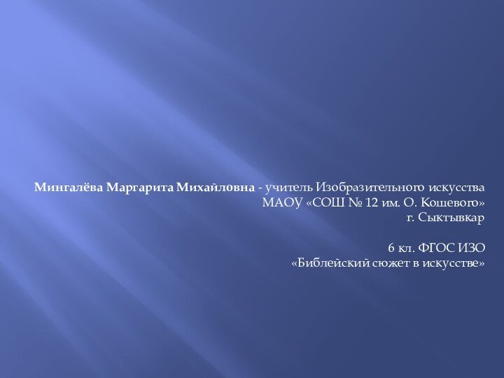 Мингалёва Маргарита Михайловна - учитель Изобразительного искусстваМАОУ «СОШ № 12 им. О. Кошевого»г. Сыктывкар6