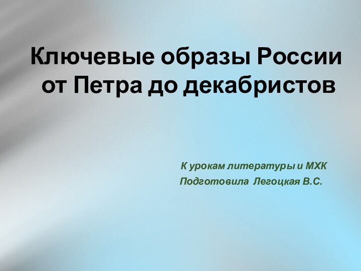 Ключевые образы России от Петра до декабристов К урокам литературы и МХК Подготовила Легоцкая В.С.