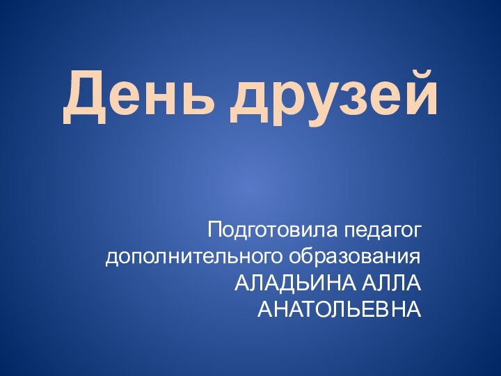 День друзейПодготовила педагог дополнительного образования АЛАДЬИНА АЛЛА АНАТОЛЬЕВНА