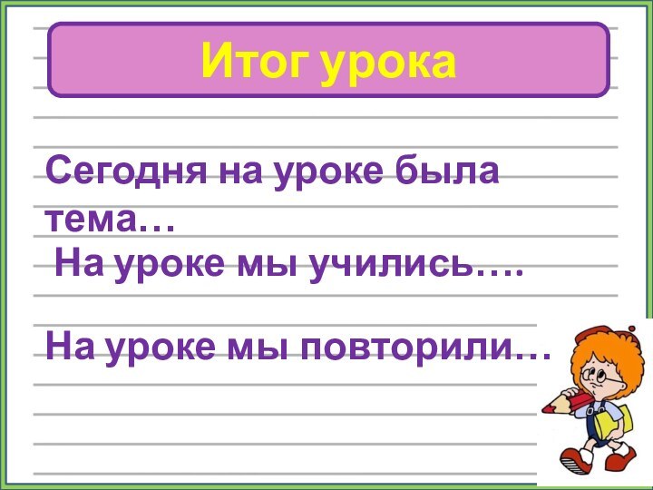 Итог урокаСегодня на уроке была тема…На уроке мы учились….На уроке мы повторили…