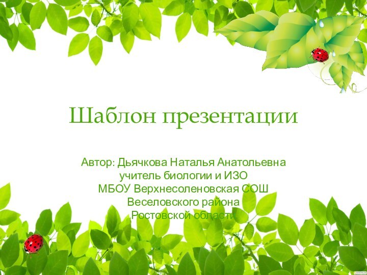 Шаблон презентацииАвтор: Дьячкова Наталья Анатольевнаучитель биологии и ИЗОМБОУ Верхнесоленовская СОШВеселовского районаРостовской области