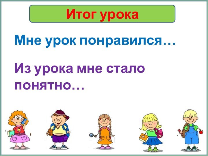 Итог урокаМне урок понравился…Из урока мне стало понятно…