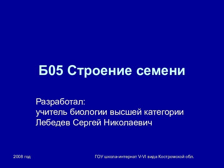 2008 годГОУ школа-интернат V-VI вида Костромской обл.Б05 Строение семениРазработал: учитель биологии высшей категории Лебедев Сергей Николаевич