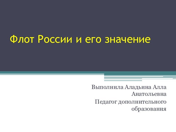 Флот России и его значениеВыполнила Аладьина Алла Анатольевна Педагог дополнительного образования