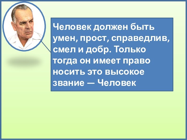 Человек должен быть умен, прост, справедлив, смел и добр. Только тогда он