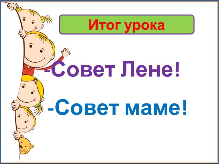 -Совет Лене!-Совет маме!Итог урока