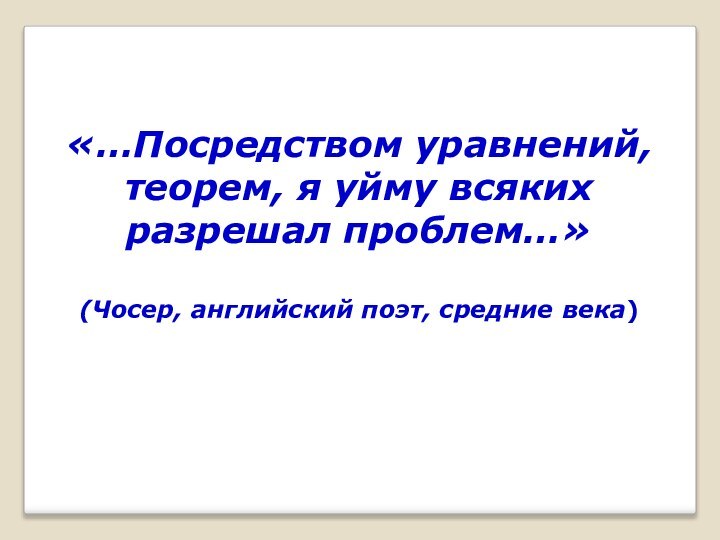 «…Посредством уравнений, теорем, я уйму всяких разрешал проблем…»  (Чосер, английский поэт, средние века)