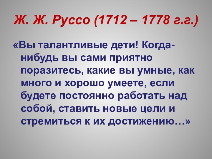 Ж. Ж. Руссо (1712 – 1778 г.г.)«Вы талантливые дети! Когда-нибудь вы сами