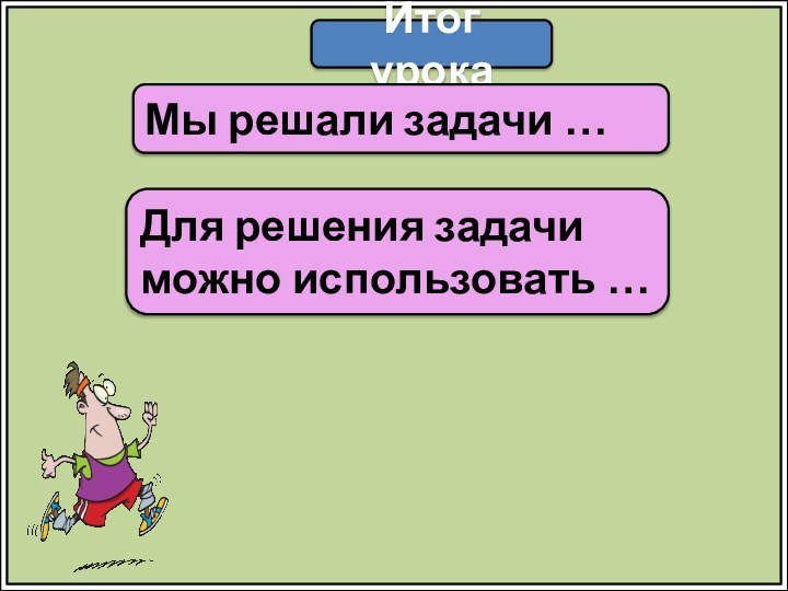 Итог урокаМы решали задачи …Для решения задачи можно использовать …