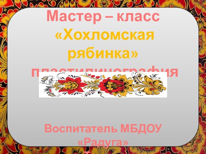 Мастер – класс «Хохломская рябинка» пластилинографияВоспитатель МБДОУ «Радуга» ст. Тацинская Коломыцева Р.В.