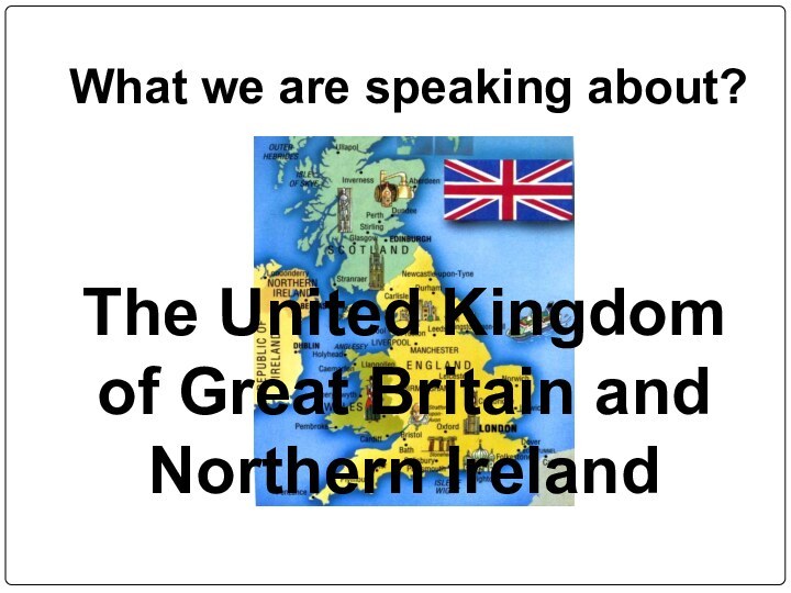 What we are speaking about?The United Kingdom of Great Britain and Northern Ireland