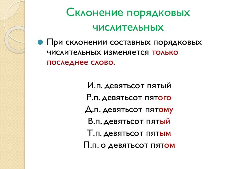 Склонение порядковых числительныхПри склонении составных порядковых числительных изменяется только последнее слово.И.п. девятьсот