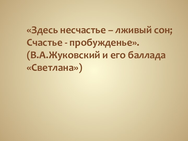 «Здесь несчастье – лживый сон;  Счастье - пробужденье». (В.А.Жуковский и его баллада «Светлана»)