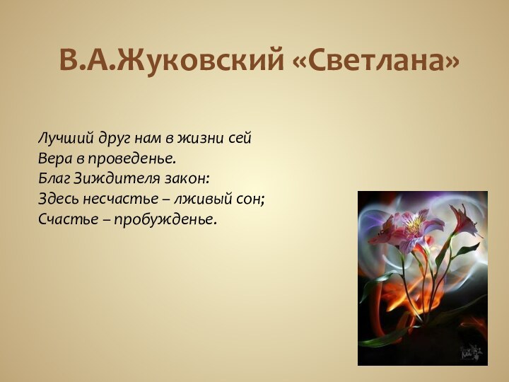 В.А.Жуковский «Светлана»Лучший друг нам в жизни сейВера в проведенье.Благ Зиждителя закон: Здесь