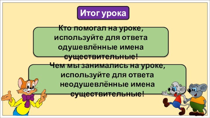 Кто помогал на уроке, используйте для ответа одушевлённые имена существительные!Итог урокаЧем мы