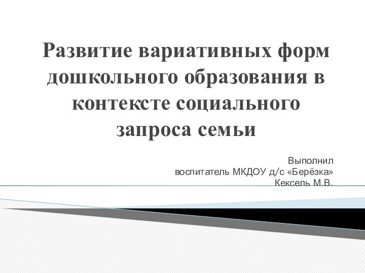 Развитие вариативных форм дошкольного образования в контексте социального запроса семьиВыполнилвоспитатель МКДОУ д/с «Берёзка»Кексель М.В.