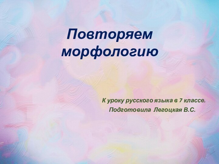 Повторяем морфологию К уроку русского языка в 7 классе.Подготовила Легоцкая В.С.