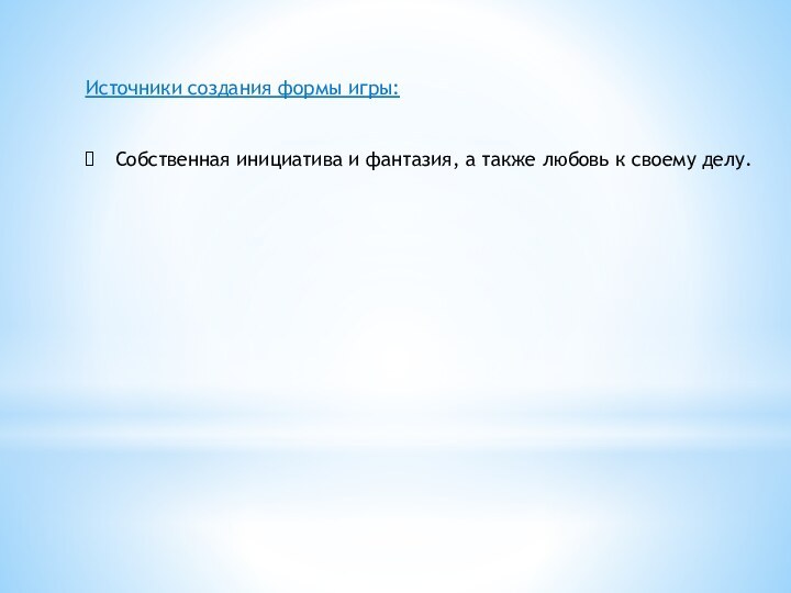 Источники создания формы игры:Собственная инициатива и фантазия, а также любовь к своему делу.