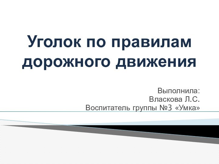 Уголок по правилам дорожного движенияВыполнила:Власкова Л.С.Воспитатель группы №3 «Умка»