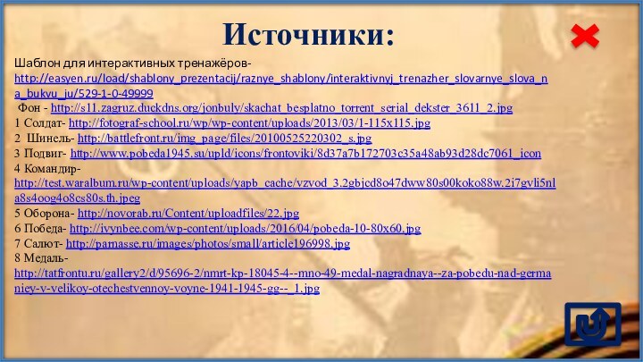 Источники:Шаблон для интерактивных тренажёров- http://easyen.ru/load/shablony_prezentacij/raznye_shablony/interaktivnyj_trenazher_slovarnye_slova_na_bukvu_ju/529-1-0-49999 Фон - http://s11.zagruz.duckdns.org/jonbuly/skachat_besplatno_torrent_serial_dekster_3611_2.jpg1 Солдат- http://fotograf-school.ru/wp/wp-content/uploads/2013/03/1-115x115.jpg 2 Шинель-