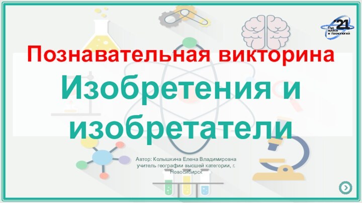 Познавательная викторина Изобретения и изобретателиАвтор: Колышкина Елена Владимировнаучитель географии высшей категории, г. Новосибирск