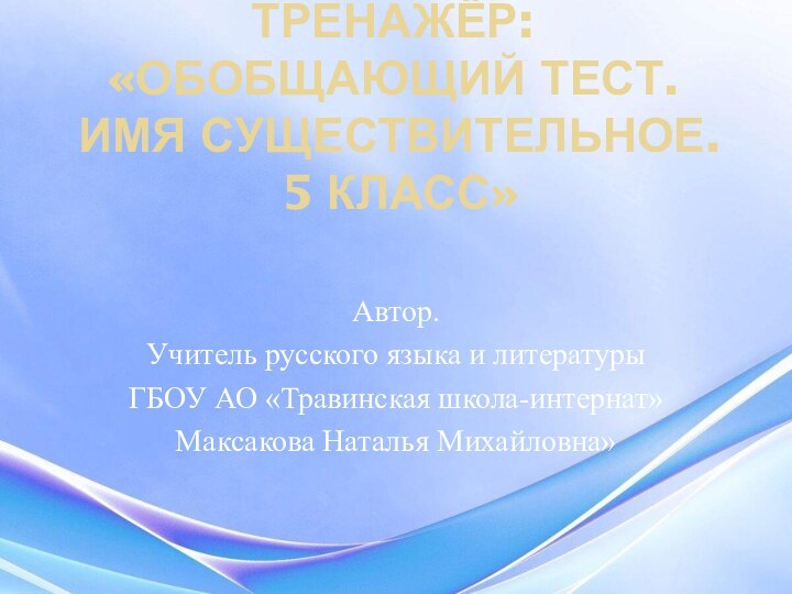 ТРЕНАЖЁР: «ОБОБЩАЮЩИЙ ТЕСТ.  ИМЯ СУЩЕСТВИТЕЛЬНОЕ.  5 КЛАСС» Автор. Учитель русского