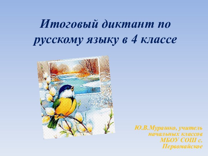 Итоговый диктант по русскому языку в 4 классеЮ.В.Мурашко, учитель начальных классов МБОУ СОШ с.Первомайское