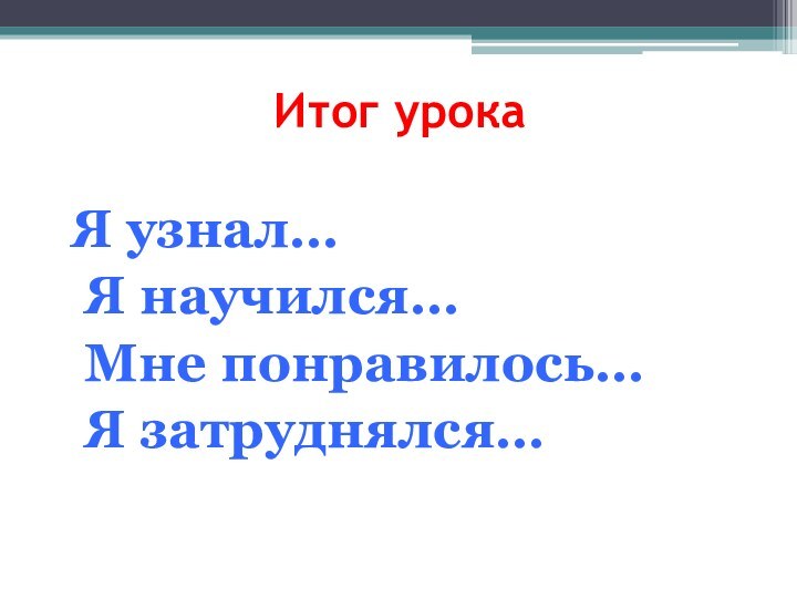 Итог урокаЯ узнал… Я научился… Мне понравилось… Я затруднялся…