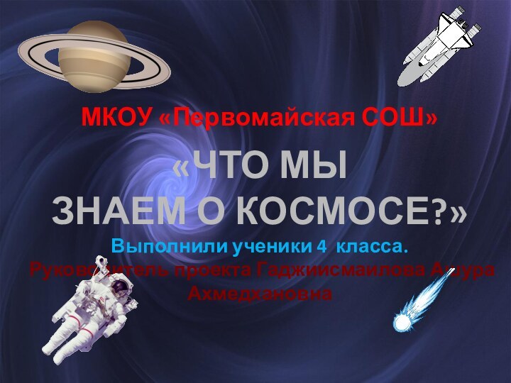 «ЧТО МЫ ЗНАЕМ О КОСМОСЕ?»Выполнили ученики 4 класса. Руководитель проекта Гаджиисмаилова Ашура АхмедхановнаМКОУ «Первомайская СОШ»