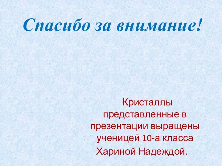 Спасибо за внимание!    Кристаллы представленные в презентации выращены ученицей 10-а класса Хариной Надеждой.