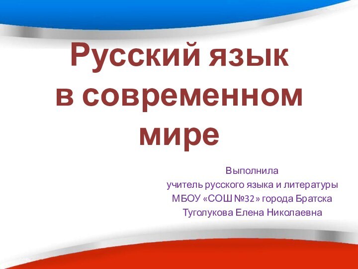 Русский язык  в современном миреВыполнилаучитель русского языка и литературыМБОУ «СОШ №32» города БратскаТуголукова Елена Николаевна