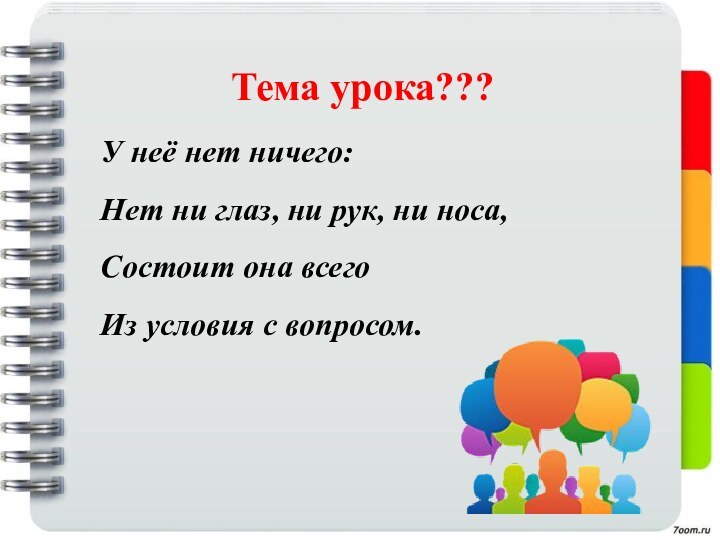 Тема урока???У неё нет ничего:Нет ни глаз, ни рук, ни носа,Состоит она всегоИз условия с вопросом.