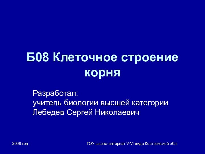 2008 годГОУ школа-интернат V-VI вида Костромской обл.Б08 Клеточное строение корняРазработал: учитель биологии