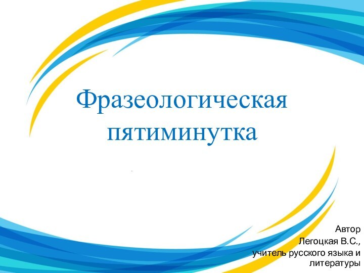 Фразеологическая пятиминуткаАвторЛегоцкая В.С.,учитель русского языка и литературы